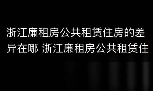 浙江廉租房公共租赁住房的差异在哪 浙江廉租房公共租赁住房的差异在哪查