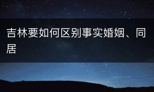 吉林要如何区别事实婚姻、同居