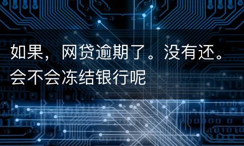 如果，网贷逾期了。没有还。会不会冻结银行呢
