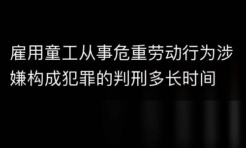 雇用童工从事危重劳动行为涉嫌构成犯罪的判刑多长时间