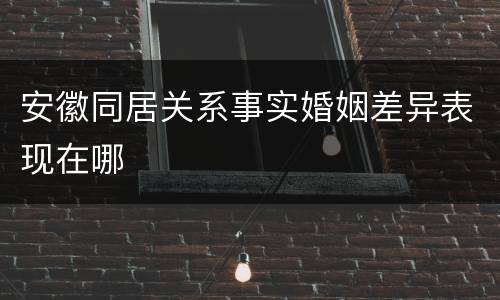 安徽同居关系事实婚姻差异表现在哪