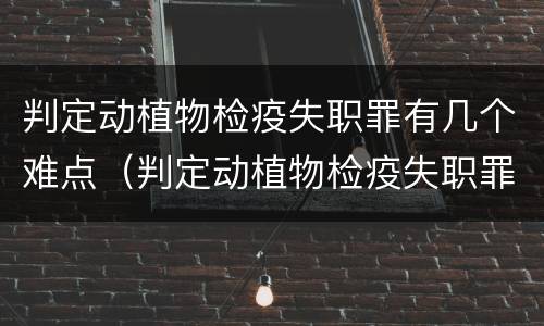 判定动植物检疫失职罪有几个难点（判定动植物检疫失职罪有几个难点问题）