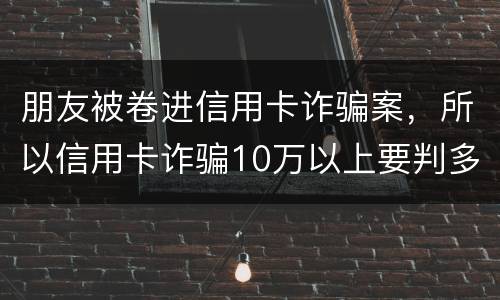 朋友被卷进信用卡诈骗案，所以信用卡诈骗10万以上要判多久