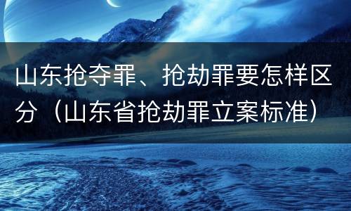 山东抢夺罪、抢劫罪要怎样区分（山东省抢劫罪立案标准）