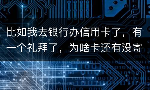 比如我去银行办信用卡了，有一个礼拜了，为啥卡还有没寄到呢？是什么原因