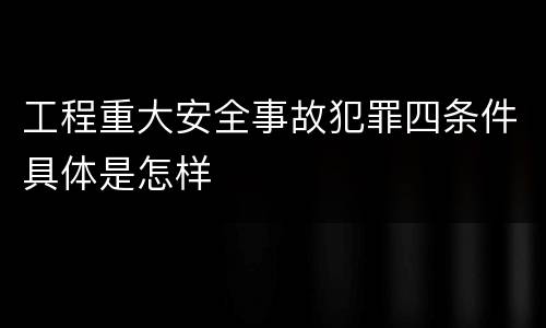 工程重大安全事故犯罪四条件具体是怎样