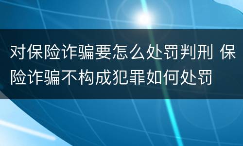对保险诈骗要怎么处罚判刑 保险诈骗不构成犯罪如何处罚