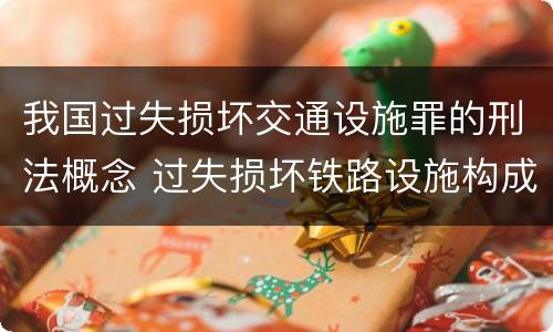 我国过失损坏交通设施罪的刑法概念 过失损坏铁路设施构成违法吗