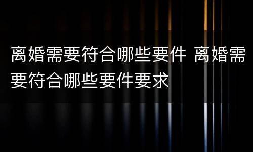 离婚需要符合哪些要件 离婚需要符合哪些要件要求