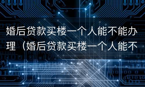 婚后贷款买楼一个人能不能办理（婚后贷款买楼一个人能不能办理公积金）