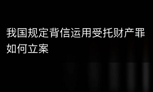 我国规定背信运用受托财产罪如何立案