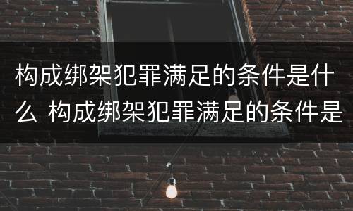 构成绑架犯罪满足的条件是什么 构成绑架犯罪满足的条件是什么意思