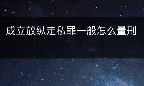 成立放纵走私罪一般怎么量刑