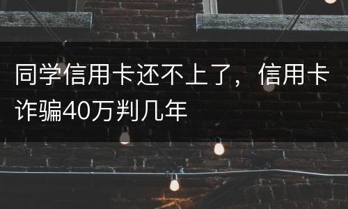 同学信用卡还不上了，信用卡诈骗40万判几年