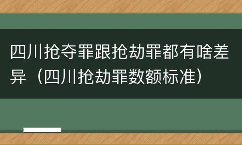 四川抢夺罪跟抢劫罪都有啥差异（四川抢劫罪数额标准）