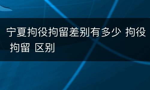 宁夏拘役拘留差别有多少 拘役 拘留 区别