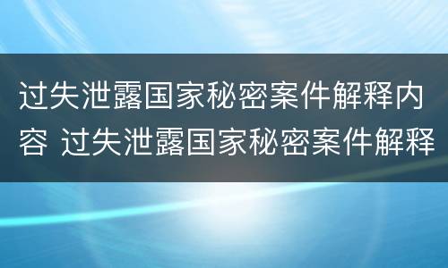 过失泄露国家秘密案件解释内容 过失泄露国家秘密案件解释内容怎么写