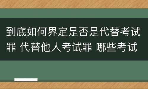 到底如何界定是否是代替考试罪 代替他人考试罪 哪些考试