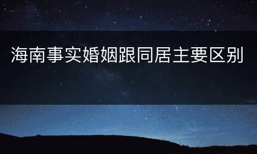 海南事实婚姻跟同居主要区别
