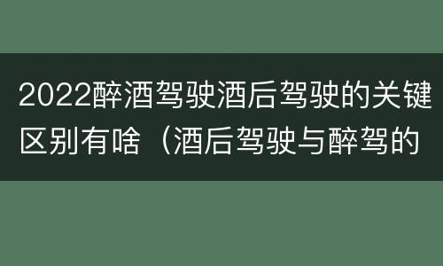 2022醉酒驾驶酒后驾驶的关键区别有啥（酒后驾驶与醉驾的标准）