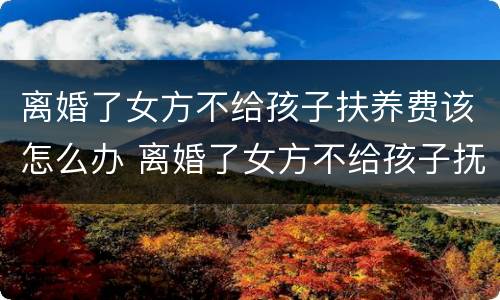 离婚了女方不给孩子扶养费该怎么办 离婚了女方不给孩子抚养费怎么办