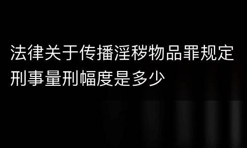 法律关于传播淫秽物品罪规定刑事量刑幅度是多少