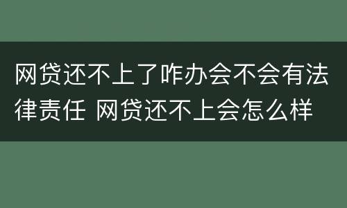 网贷还不上了咋办会不会有法律责任 网贷还不上会怎么样