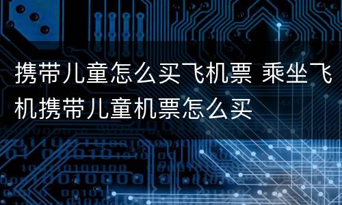 携带儿童怎么买飞机票 乘坐飞机携带儿童机票怎么买