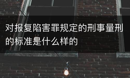 对报复陷害罪规定的刑事量刑的标准是什么样的