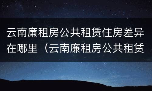 云南廉租房公共租赁住房差异在哪里（云南廉租房公共租赁住房差异在哪里查）