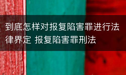 到底怎样对报复陷害罪进行法律界定 报复陷害罪刑法