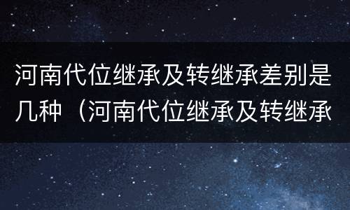 河南代位继承及转继承差别是几种（河南代位继承及转继承差别是几种情况）