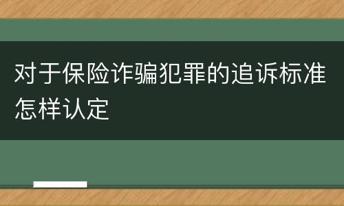 对于保险诈骗犯罪的追诉标准怎样认定
