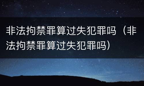 非法拘禁罪算过失犯罪吗（非法拘禁罪算过失犯罪吗）