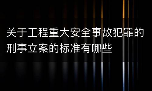 关于工程重大安全事故犯罪的刑事立案的标准有哪些