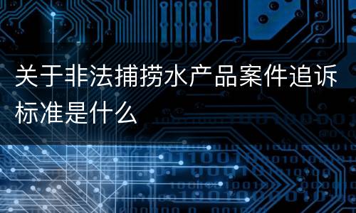 关于非法捕捞水产品案件追诉标准是什么