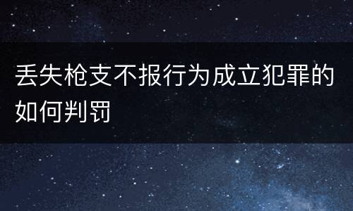 丢失枪支不报行为成立犯罪的如何判罚