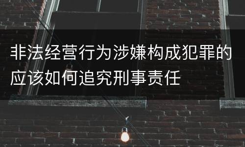 非法经营行为涉嫌构成犯罪的应该如何追究刑事责任