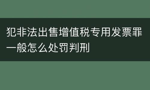 犯非法出售增值税专用发票罪一般怎么处罚判刑