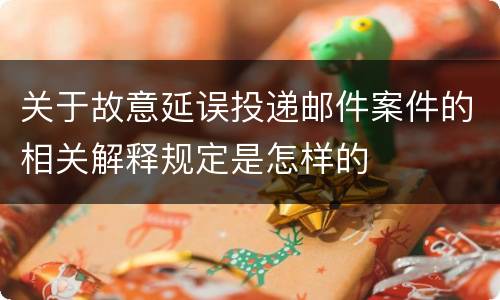 关于故意延误投递邮件案件的相关解释规定是怎样的