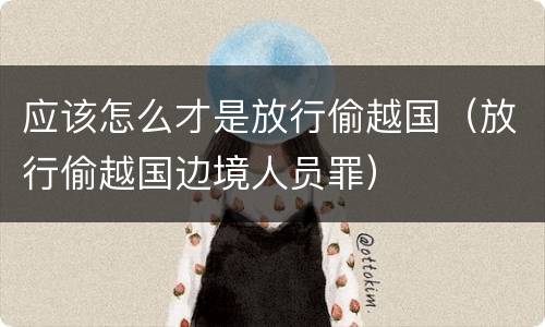 应该怎么才是放行偷越国（放行偷越国边境人员罪）