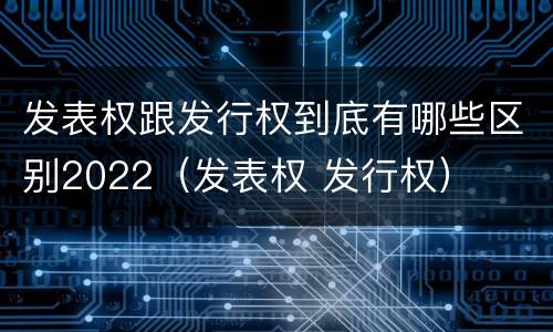 发表权跟发行权到底有哪些区别2022（发表权 发行权）