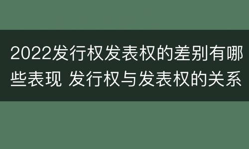 2022发行权发表权的差别有哪些表现 发行权与发表权的关系
