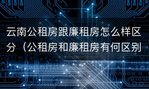 云南公租房跟廉租房怎么样区分（公租房和廉租房有何区别）
