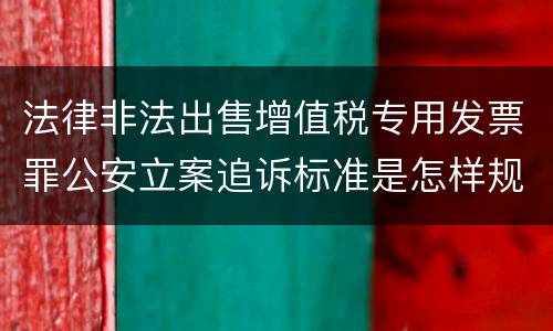 法律非法出售增值税专用发票罪公安立案追诉标准是怎样规定