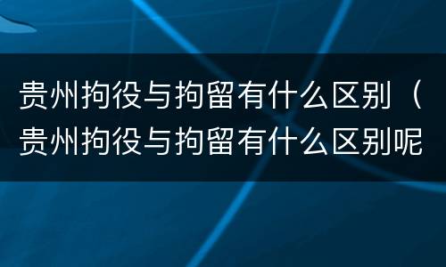 贵州拘役与拘留有什么区别（贵州拘役与拘留有什么区别呢）