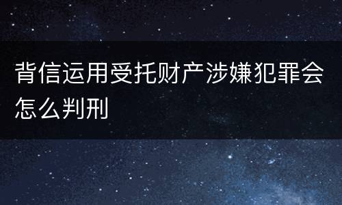 背信运用受托财产涉嫌犯罪会怎么判刑