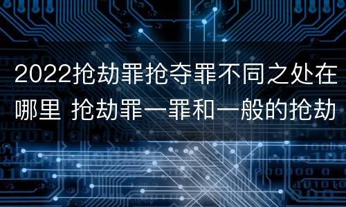 2022抢劫罪抢夺罪不同之处在哪里 抢劫罪一罪和一般的抢劫罪
