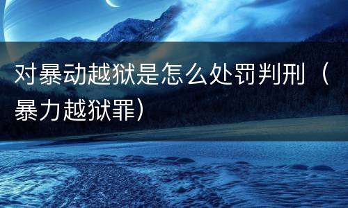 对暴动越狱是怎么处罚判刑（暴力越狱罪）