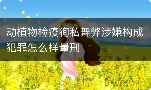 动植物检疫徇私舞弊涉嫌构成犯罪怎么样量刑